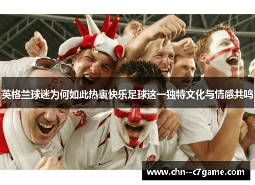 英格兰球迷为何如此热衷快乐足球这一独特文化与情感共鸣 英格兰球迷为何如此热衷快乐足球这一独特文化与情感共鸣