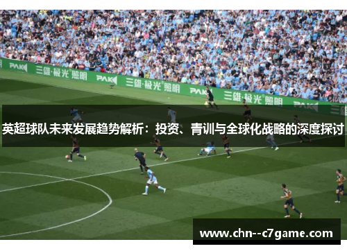 英超球队未来发展趋势解析:投资、青训与全球化战略的深度探讨 英超球队未来发展趋势解析:投资、青训与全球化战略的深度探讨