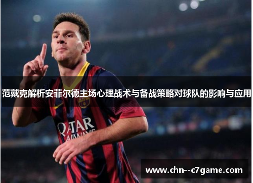 范戴克解析安菲尔德主场心理战术与备战策略对球队的影响与应用 范戴克解析安菲尔德主场心理战术与备战策略对球队的影响与应用