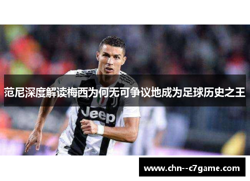 范尼深度解读梅西为何无可争议地成为足球历史之王