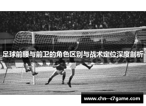 足球前腰与前卫的角色区别与战术定位深度剖析 足球前腰与前卫的角色区别与战术定位深度剖析