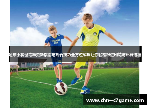 足球小将世青篇更新指南与观看技巧全方位解析让你轻松跟进剧情与比赛进程