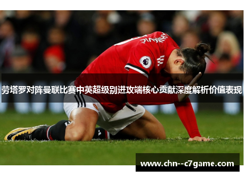 劳塔罗对阵曼联比赛中英超级别进攻端核心贡献深度解析价值表现 劳塔罗对阵曼联比赛中英超级别进攻端核心贡献深度解析价值表现