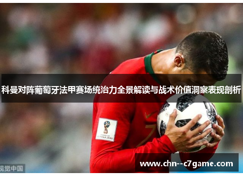 科曼对阵葡萄牙法甲赛场统治力全景解读与战术价值洞察表现剖析 科曼对阵葡萄牙法甲赛场统治力全景解读与战术价值洞察表现剖析