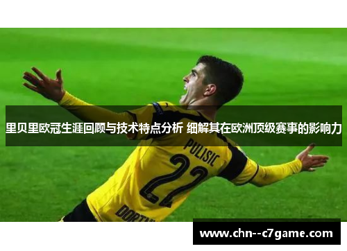 里贝里欧冠生涯回顾与技术特点分析 细解其在欧洲顶级赛事的影响力 里贝里欧冠生涯回顾与技术特点分析 细解其在欧洲顶级赛事的影响力