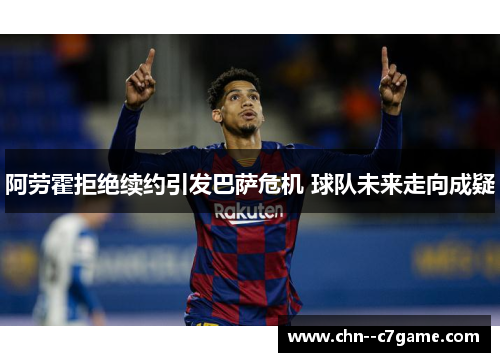 阿劳霍拒绝续约引发巴萨危机 球队未来走向成疑 阿劳霍拒绝续约引发巴萨危机 球队未来走向成疑