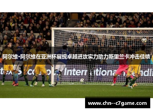 阿尔维·阿尔维在亚洲杯展现卓越进攻实力助力斯里兰卡冲击佳绩 阿尔维·阿尔维在亚洲杯展现卓越进攻实力助力斯里兰卡冲击佳绩