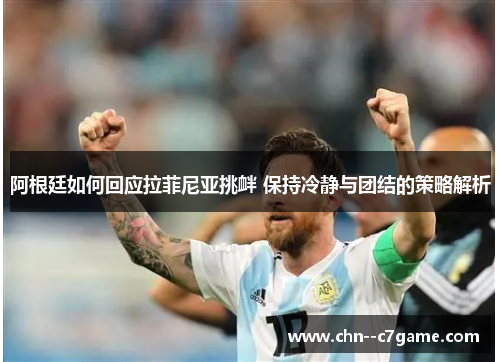 阿根廷如何回应拉菲尼亚挑衅 保持冷静与团结的策略解析 阿根廷如何回应拉菲尼亚挑衅 保持冷静与团结的策略解析