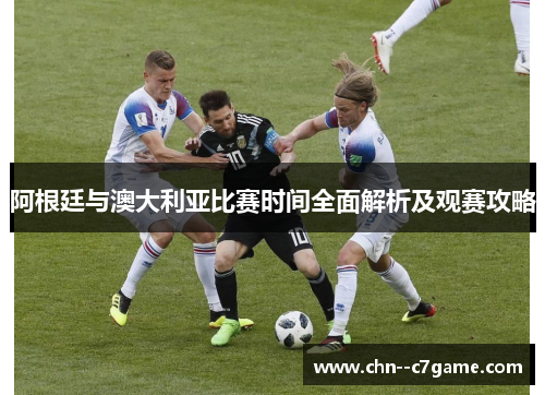 阿根廷与澳大利亚比赛时间全面解析及观赛攻略 阿根廷与澳大利亚比赛时间全面解析及观赛攻略