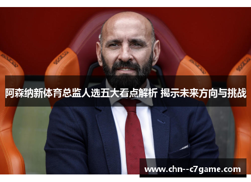 阿森纳新体育总监人选五大看点解析 揭示未来方向与挑战 阿森纳新体育总监人选五大看点解析 揭示未来方向与挑战