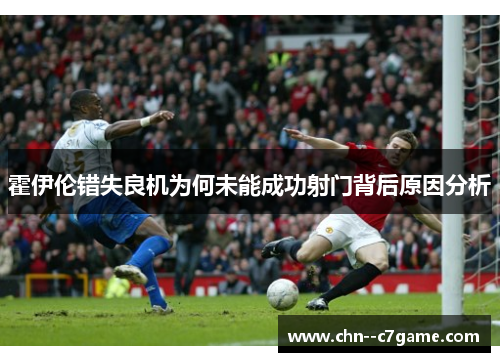 霍伊伦错失良机为何未能成功射门背后原因分析 霍伊伦错失良机为何未能成功射门背后原因分析