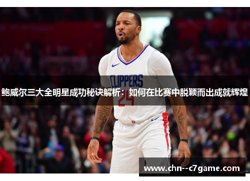 鲍威尔三大全明星成功秘诀解析：如何在比赛中脱颖而出成就辉煌